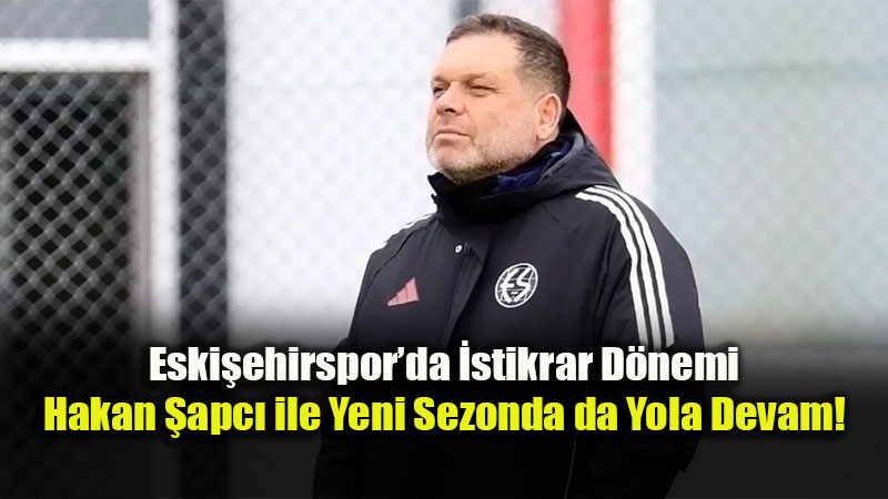 Eski�ehirspor�da Hakan �apc� D�nemi S�r�yor: Hedef Mutlak �ampiyonluk!