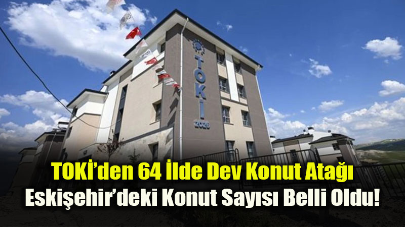TOKݒnin 64 �llik Dev Kampanyas�nda Eski�ehir Listesi Netle�ti: ��te Konut Say�s�
